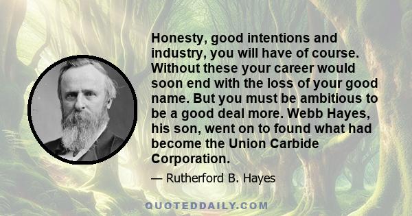 Honesty, good intentions and industry, you will have of course. Without these your career would soon end with the loss of your good name. But you must be ambitious to be a good deal more. Webb Hayes, his son, went on to 