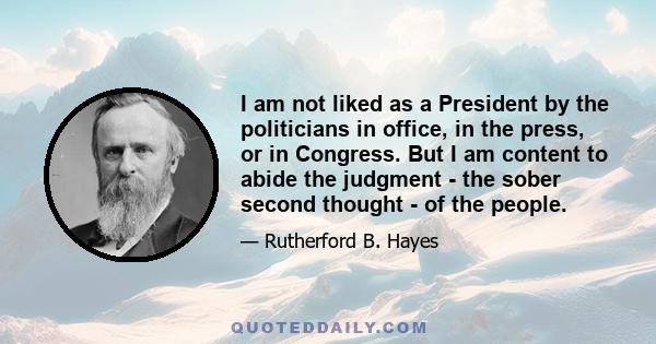 I am not liked as a President by the politicians in office, in the press, or in Congress. But I am content to abide the judgment - the sober second thought - of the people.