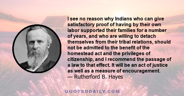 I see no reason why Indians who can give satisfactory proof of having by their own labor supported their families for a number of years, and who are willing to detach themselves from their tribal relations, should not