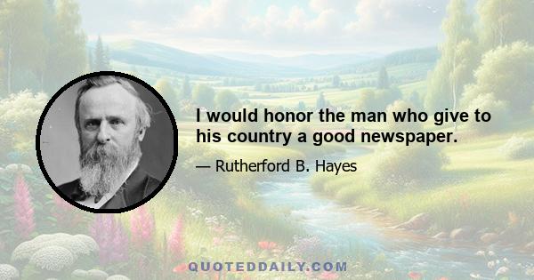 I would honor the man who give to his country a good newspaper.