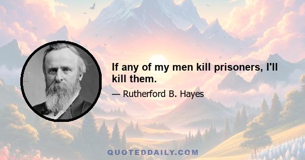 If any of my men kill prisoners, I'll kill them.