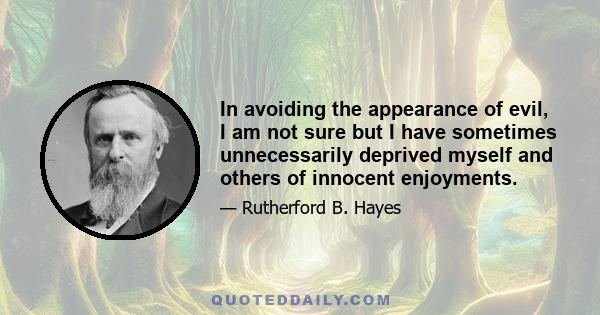 In avoiding the appearance of evil, I am not sure but I have sometimes unnecessarily deprived myself and others of innocent enjoyments.