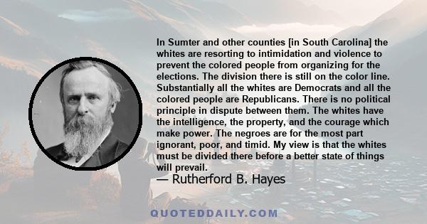 In Sumter and other counties [in South Carolina] the whites are resorting to intimidation and violence to prevent the colored people from organizing for the elections. The division there is still on the color line.