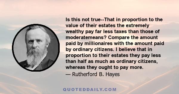 Is this not true--That in proportion to the value of their estates the extremely wealthy pay far less taxes than those of moderatemeans? Compare the amount paid by millionaires with the amount paid by ordinary citizens. 