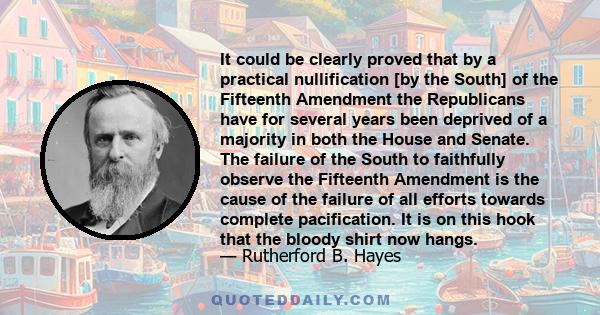 It could be clearly proved that by a practical nullification [by the South] of the Fifteenth Amendment the Republicans have for several years been deprived of a majority in both the House and Senate. The failure of the