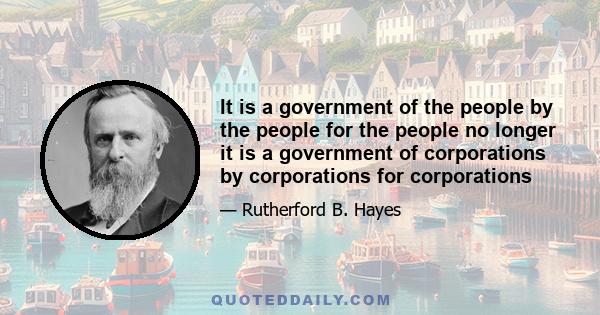 It is a government of the people by the people for the people no longer it is a government of corporations by corporations for corporations