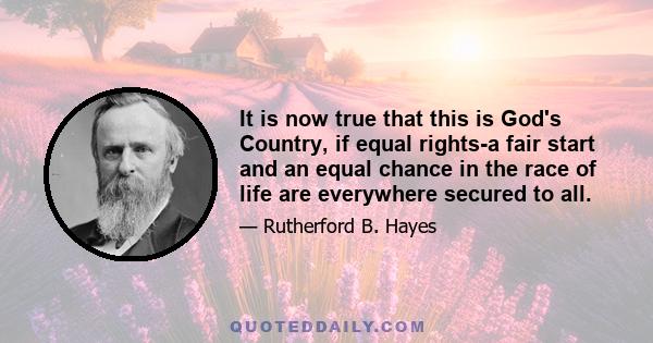 It is now true that this is God's Country, if equal rights-a fair start and an equal chance in the race of life are everywhere secured to all.