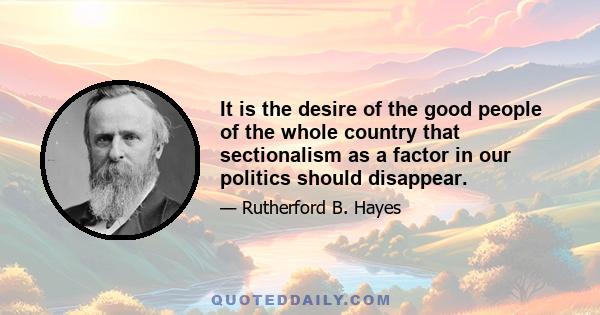 It is the desire of the good people of the whole country that sectionalism as a factor in our politics should disappear.