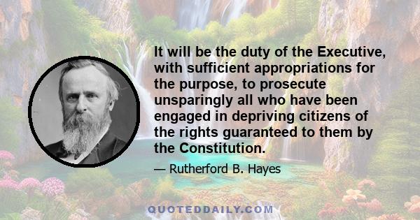 It will be the duty of the Executive, with sufficient appropriations for the purpose, to prosecute unsparingly all who have been engaged in depriving citizens of the rights guaranteed to them by the Constitution.