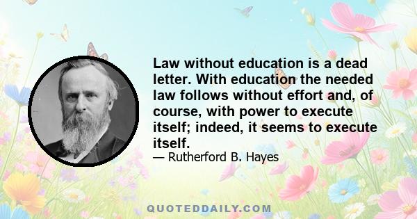 Law without education is a dead letter. With education the needed law follows without effort and, of course, with power to execute itself; indeed, it seems to execute itself.