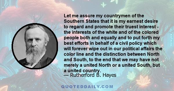 Let me assure my countrymen of the Southern States that it is my earnest desire to regard and promote their truest interest - the interests of the white and of the colored people both and equally and to put forth my