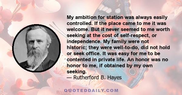 My ambition for station was always easily controlled. If the place came to me it was welcome. But it never seemed to me worth seeking at the cost of self-respect, or independence. My family were not historic; they were