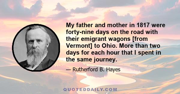 My father and mother in 1817 were forty-nine days on the road with their emigrant wagons [from Vermont] to Ohio. More than two days for each hour that I spent in the same journey.