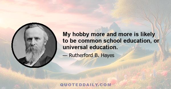 My hobby more and more is likely to be common school education, or universal education.