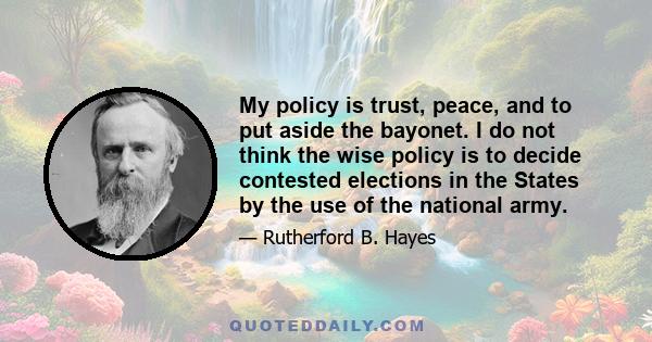 My policy is trust, peace, and to put aside the bayonet. I do not think the wise policy is to decide contested elections in the States by the use of the national army.