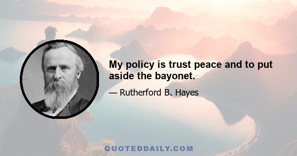 My policy is trust peace and to put aside the bayonet.