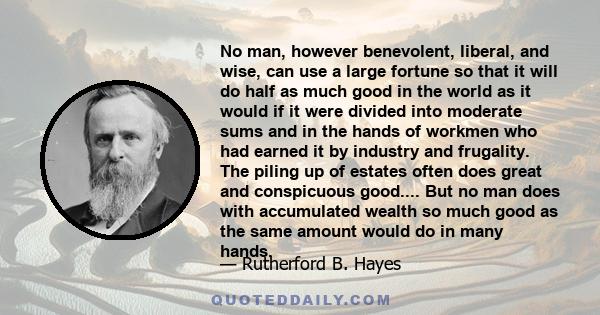 No man, however benevolent, liberal, and wise, can use a large fortune so that it will do half as much good in the world as it would if it were divided into moderate sums and in the hands of workmen who had earned it by 