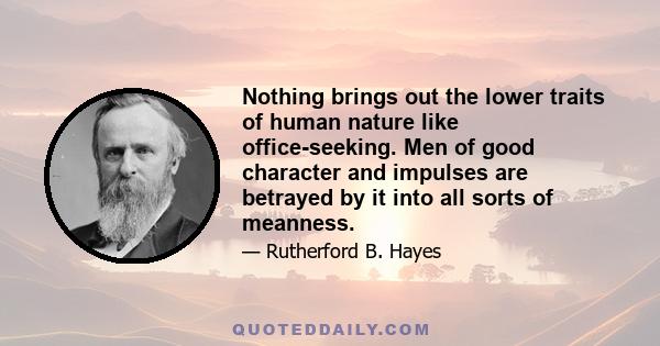 Nothing brings out the lower traits of human nature like office-seeking. Men of good character and impulses are betrayed by it into all sorts of meanness.