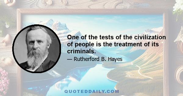 One of the tests of the civilization of people is the treatment of its criminals.