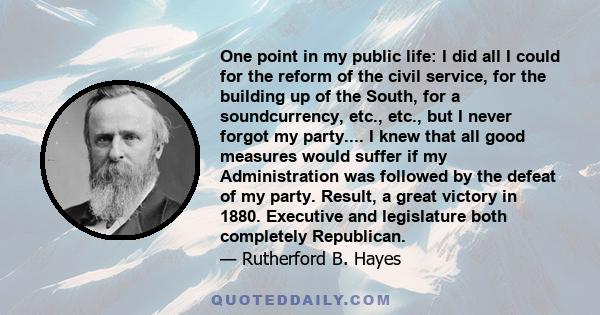 One point in my public life: I did all I could for the reform of the civil service, for the building up of the South, for a soundcurrency, etc., etc., but I never forgot my party.... I knew that all good measures would