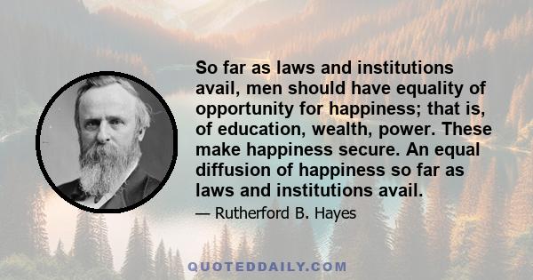 So far as laws and institutions avail, men should have equality of opportunity for happiness; that is, of education, wealth, power. These make happiness secure. An equal diffusion of happiness so far as laws and