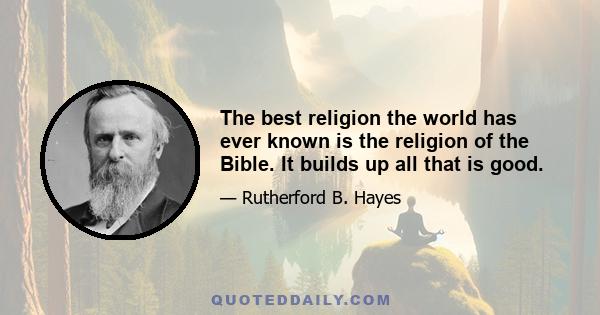 The best religion the world has ever known is the religion of the Bible. It builds up all that is good.