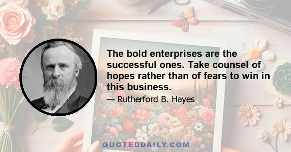 The bold enterprises are the successful ones. Take counsel of hopes rather than of fears to win in this business.