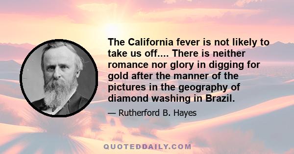 The California fever is not likely to take us off.... There is neither romance nor glory in digging for gold after the manner of the pictures in the geography of diamond washing in Brazil.