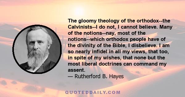 The gloomy theology of the orthodox--the Calvinists--I do not, I cannot believe. Many of the notions--nay, most of the notions--which orthodox people have of the divinity of the Bible, I disbelieve. I am so nearly