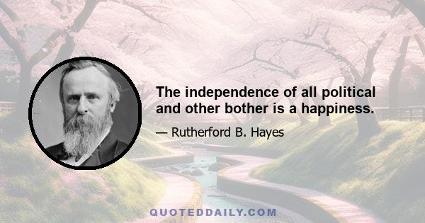 The independence of all political and other bother is a happiness.