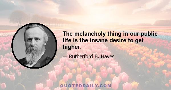 The melancholy thing in our public life is the insane desire to get higher.