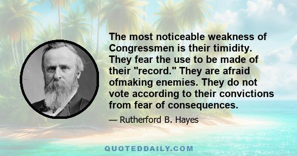 The most noticeable weakness of Congressmen is their timidity. They fear the use to be made of their record. They are afraid ofmaking enemies. They do not vote according to their convictions from fear of consequences.