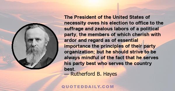 The President of the United States of necessity owes his election to office to the suffrage and zealous labors of a political party, the members of which cherish with ardor and regard as of essential importance the