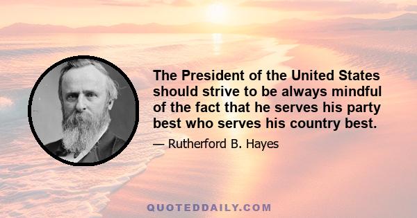 The President of the United States should strive to be always mindful of the fact that he serves his party best who serves his country best.