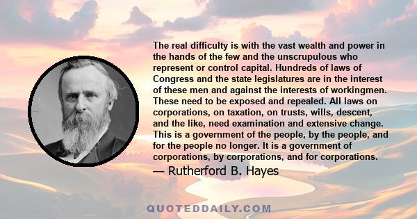 The real difficulty is with the vast wealth and power in the hands of the few and the unscrupulous who represent or control capital. Hundreds of laws of Congress and the state legislatures are in the interest of these