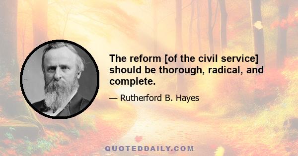 The reform [of the civil service] should be thorough, radical, and complete.