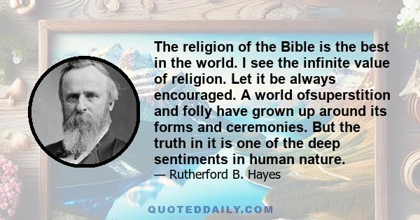 The religion of the Bible is the best in the world. I see the infinite value of religion. Let it be always encouraged. A world ofsuperstition and folly have grown up around its forms and ceremonies. But the truth in it