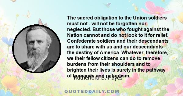 The sacred obligation to the Union soldiers must not - will not be forgotten nor neglected. But those who fought against the Nation cannot and do not look to it for relief. Confederate soldiers and their descendants are 