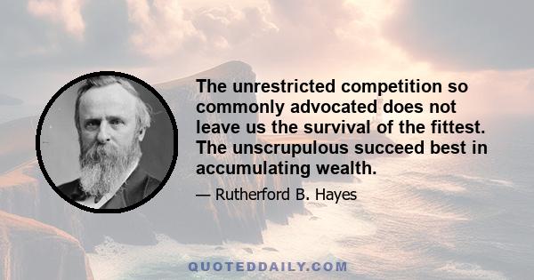 The unrestricted competition so commonly advocated does not leave us the survival of the fittest. The unscrupulous succeed best in accumulating wealth.