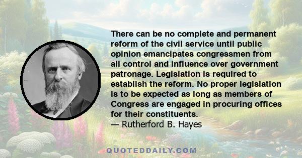 There can be no complete and permanent reform of the civil service until public opinion emancipates congressmen from all control and influence over government patronage. Legislation is required to establish the reform.