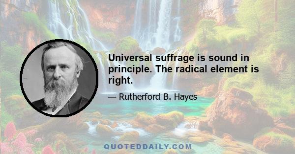 Universal suffrage is sound in principle. The radical element is right.