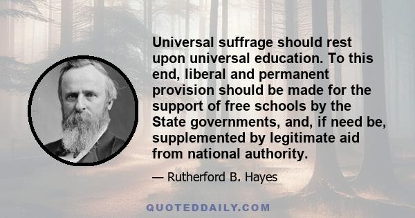 Universal suffrage should rest upon universal education. To this end, liberal and permanent provision should be made for the support of free schools by the State governments, and, if need be, supplemented by legitimate