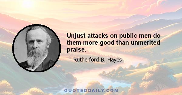 Unjust attacks on public men do them more good than unmerited praise.