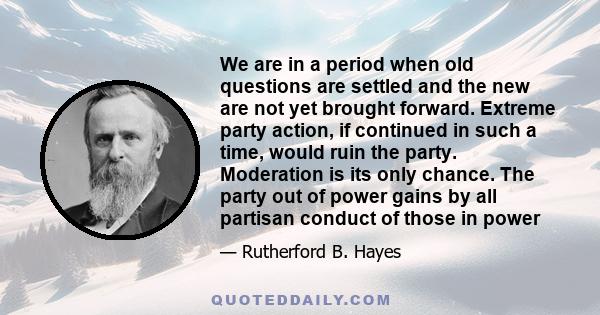 We are in a period when old questions are settled and the new are not yet brought forward. Extreme party action, if continued in such a time, would ruin the party. Moderation is its only chance. The party out of power