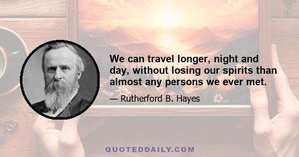 We can travel longer, night and day, without losing our spirits than almost any persons we ever met.