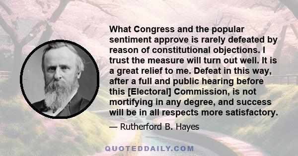 What Congress and the popular sentiment approve is rarely defeated by reason of constitutional objections. I trust the measure will turn out well. It is a great relief to me. Defeat in this way, after a full and public