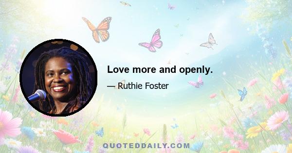 Love more and openly.