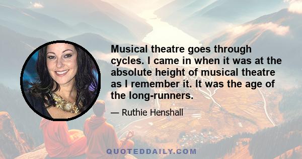 Musical theatre goes through cycles. I came in when it was at the absolute height of musical theatre as I remember it. It was the age of the long-runners.