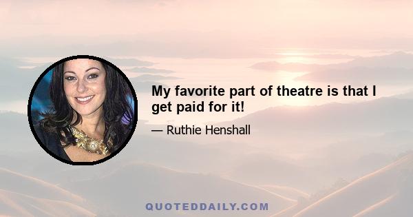 My favorite part of theatre is that I get paid for it!