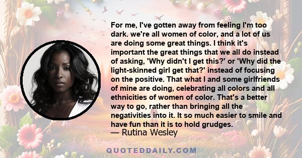 For me, I've gotten away from feeling I'm too dark. we're all women of color, and a lot of us are doing some great things. I think it's important the great things that we all do instead of asking, 'Why didn't I get